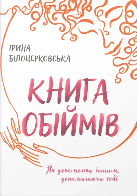 Книга «Книга обіймів. Як допомогти іншим, допомагаючи собі», автор Ірина Білоцерковська