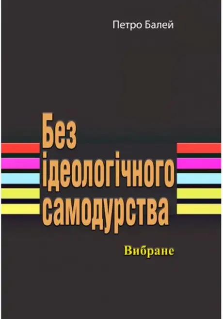 Книга «Без ідеологічного самодурства. Вибране», автор Петро Балей