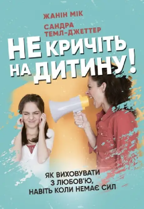 Книга «Не кричіть на дитину! Як виховувати з любов’ю, навіть коли немає сил», авторів Жанін Мік, Сандра Темл-Джеттер
