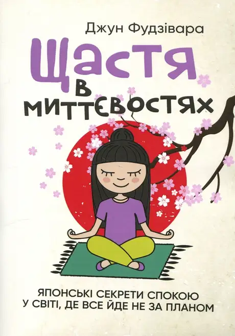 Книга «Щастя в миттєвостях. Японські секрети спокою у світі, де все йде не за планом», автор Джун Фудзівара