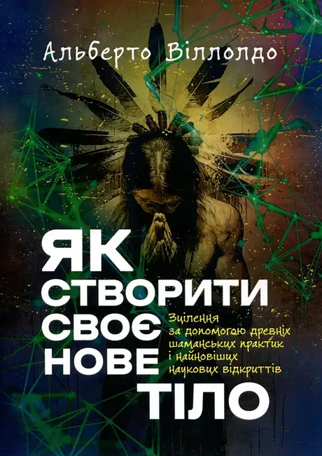 Книга «Як створити своє нове тіло. Зцілення за допомогою древніх шаманських практик», автор Альберто Вільольдо