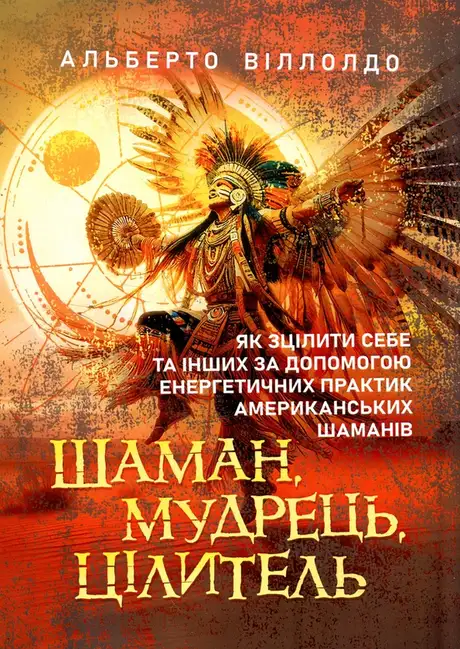 Книга «Шаман, мудрець, цілитель. Як зцілити себе та інших за допомогою енергетичних практик американських шаманів», автор Альберто Вільольдо