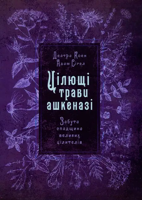 Книга «Цілющі трави ашкеназі. Забута спадщина великих цілителів», авторів Адам Сігел, Деатра Коен