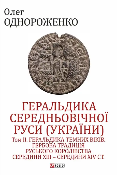 Електронна книга «Геральдика середньовічної Руси (України). Том ІІ. Геральдика темних віків. Гербова традиція Руського королівства середини XIII — середини XIV ст.», автор Олег Однороженко