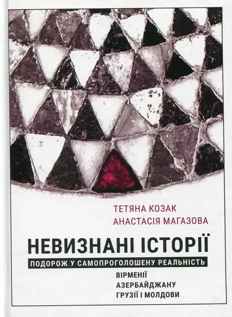Книга «Невизнані Історії. Подорож у самопроголошену реальність Вірменії, Азербайджану, Грузії i Молдови», авторів Анастасія Магазова, Тетяна Козак