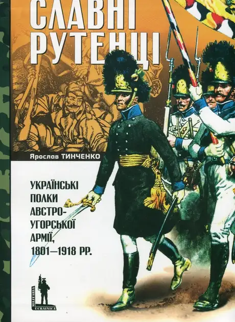 Книга «Славні рутенці. Українські полки австро-угорської армії, 1801–1918 рр.», автор Ярослав Тинченко