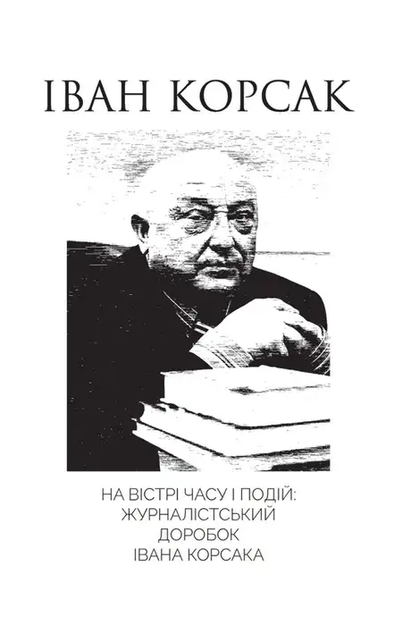 Книга «На вістрі часу і подій: журналістський доробок Івана Корсака», автор Іван Корсак