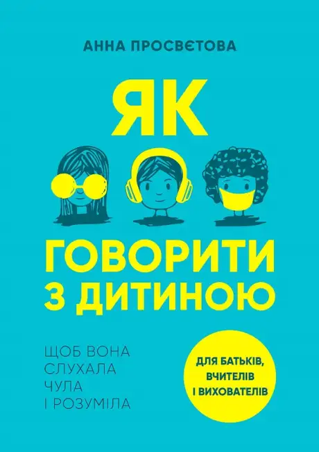 Книга «Як говорити з дітьми. Щоб вони слухали, чули і розуміли», автор Анна Просвєтова