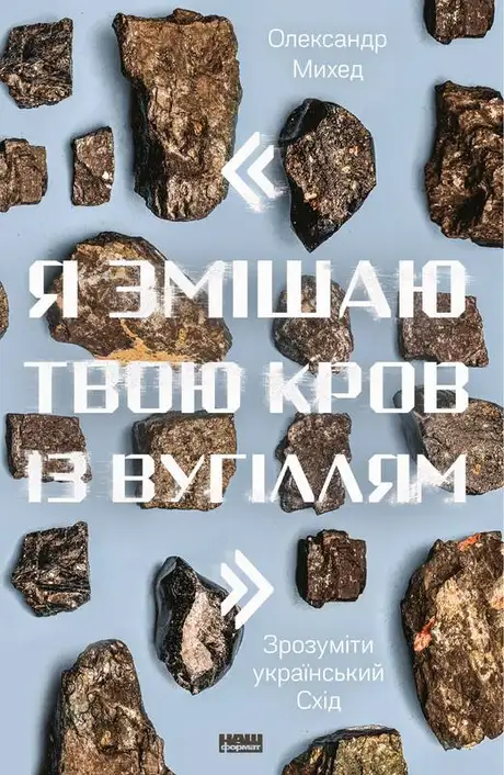 Книга «Я змішаю твою кров із вугіллям. Зрозуміти український Схід», автор Олександр Михед