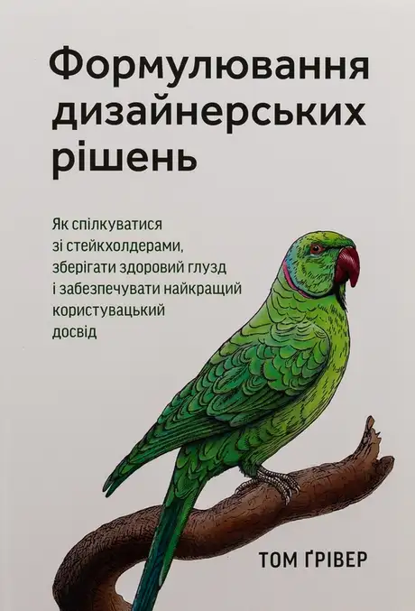 Книга «Формулювання дизайнерських рішень. Як спілкуватися зі стейкхолдерами, зберігати здоровий глузд і забезпечувати найкращий користувацький досвід», автор Том Ґрівер