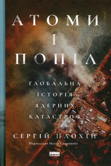 Книга «Атоми і попіл. Глобальна історія ядерних катастроф», автор Сергій Плохій