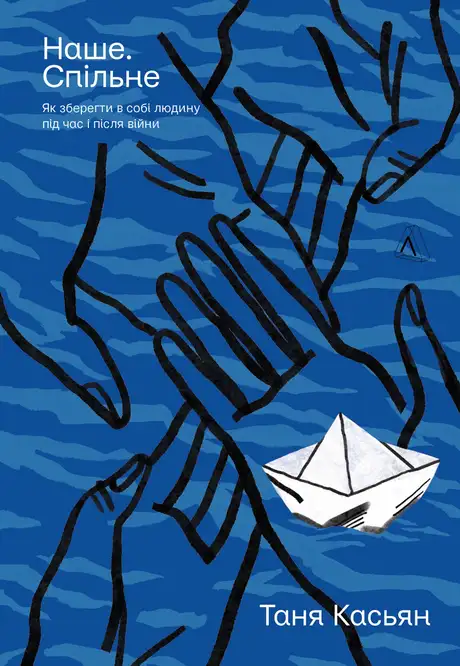 Книга «Наше. Спільне. Як зберегти в собі людину під час і після війни», автор Тетяна Касьян