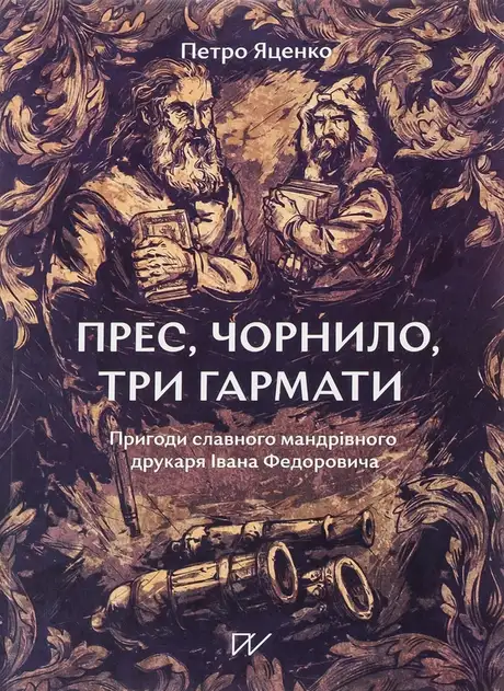 Книга «Прес, чорнило, три гармати. Пригоди славного мандрівного друкаря Івана Федоровича», автор Петро Яценко