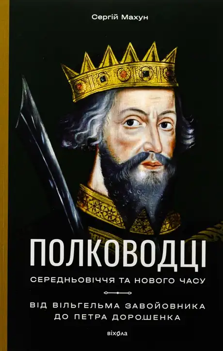 Книга «Полководці Середньовіччя та Нового часу. Від Вільгельма Завойовника до Петра Дорошенка», автор Сергій Махун