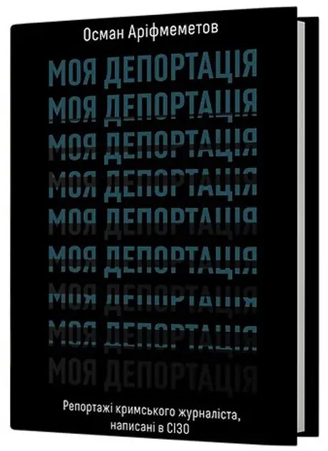Книга «Моя депортація. Репортажі кримського журналіста, написані в СІЗО», автор Осман Аріфмеметов