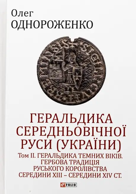 Книга «Геральдика середньовічної Руси (України). Том ІІ. Геральдика темних віків. Гербова традиція Руського королівства середини XIII — середини XIV ст.», автор Олег Однороженко