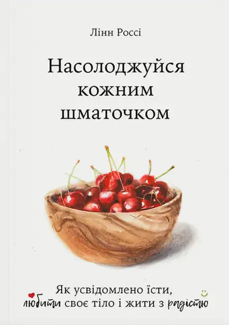 Книга «Насолоджуйся кожним шматочком: як усвідомлено їсти, любити своє тіло і жити з радістю», автор Лінн Россі