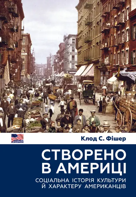 Книга «Створено в Америці. Соціальна історія культури й характеру американців», автор Клод С. Фішер