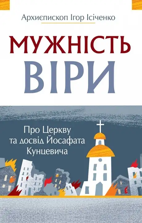 Книга «Мужність віри. Про Церкву та досвід Йосафата кунцевича», автор Архиєпископ Ігор Ісіченко