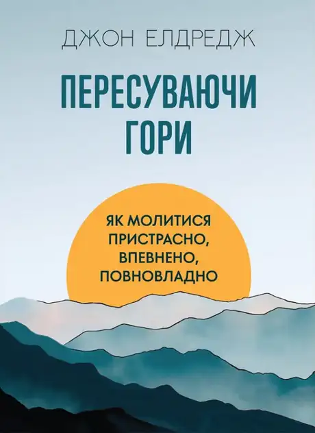 Книга «Пересуваючи гори. Як молитися пристрасно, впевнено, повновладно», автор Джон Елдредж