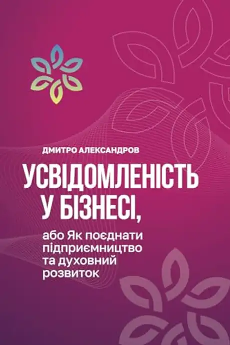 Книга «Усвідомленість у бізнесі, або Як поєднати підприємництво та духовний розвиток», автор Дмитро Александров